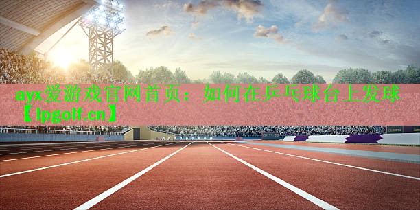 ayx爱游戏官网首页：如何在乒乓球台上发球