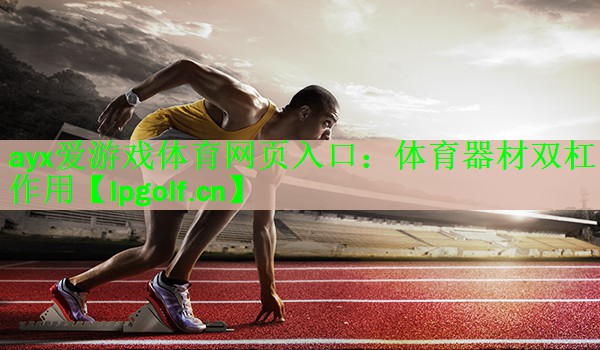 <strong>ayx爱游戏体育网页入口：体育器材双杠作用</strong>